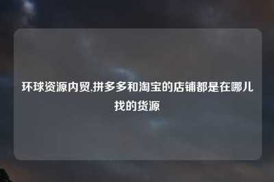 环球资源内贸,拼多多和淘宝的店铺都是在哪儿找的货源